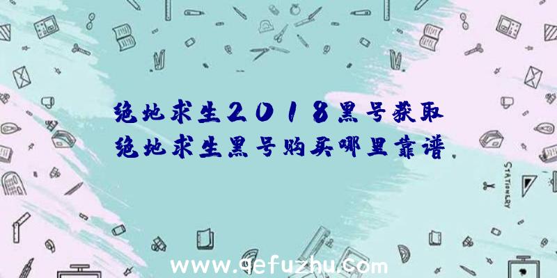 「绝地求生2018黑号获取」|绝地求生黑号购买哪里靠谱